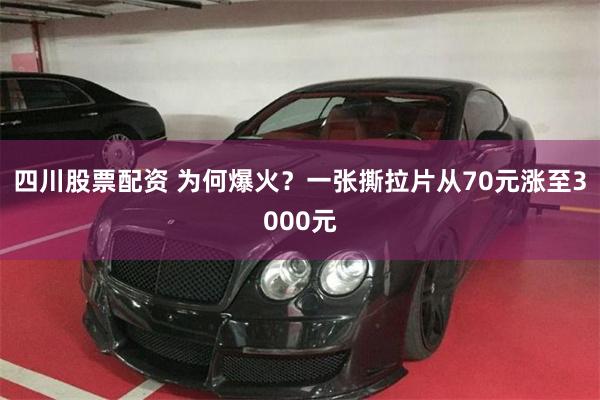 四川股票配资 为何爆火？一张撕拉片从70元涨至3000元