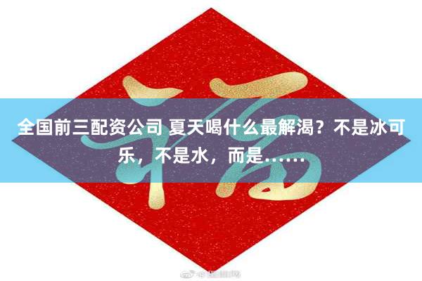 全国前三配资公司 夏天喝什么最解渴？不是冰可乐，不是水，而是……