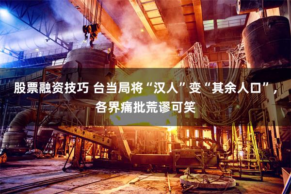 股票融资技巧 台当局将“汉人”变“其余人口”，各界痛批荒谬可笑