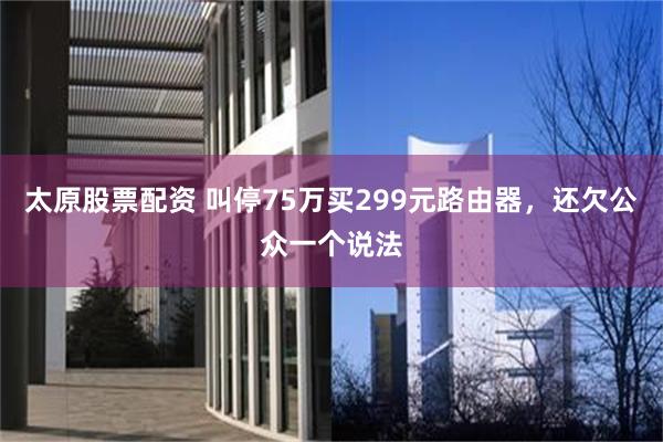 太原股票配资 叫停75万买299元路由器，还欠公众一个说法