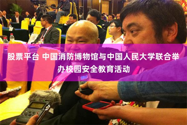 股票平台 中国消防博物馆与中国人民大学联合举办校园安全教育活动