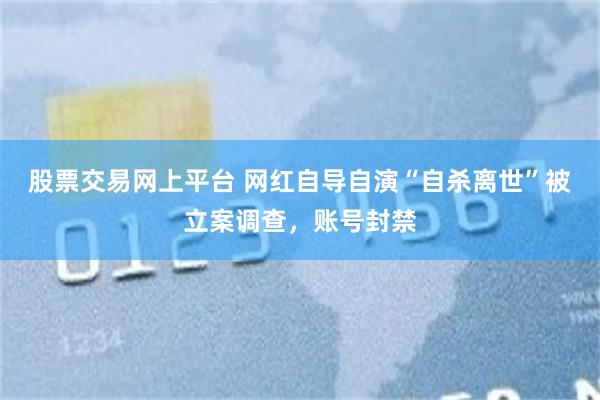 股票交易网上平台 网红自导自演“自杀离世”被立案调查，账号封禁