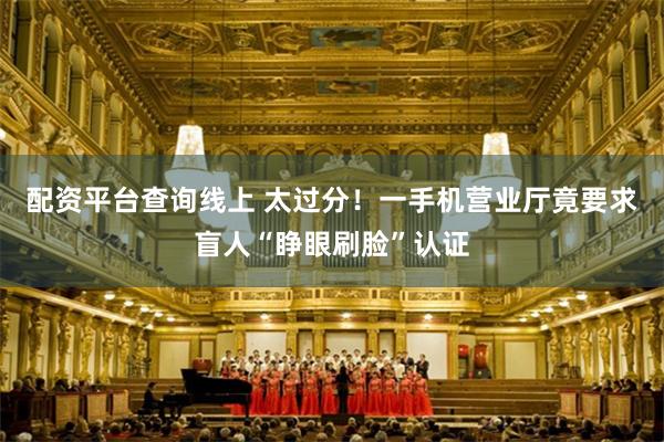 配资平台查询线上 太过分！一手机营业厅竟要求盲人“睁眼刷脸”认证
