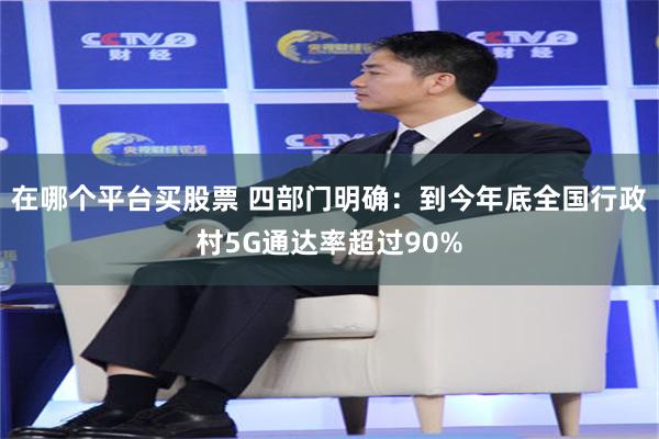 在哪个平台买股票 四部门明确：到今年底全国行政村5G通达率超过90%
