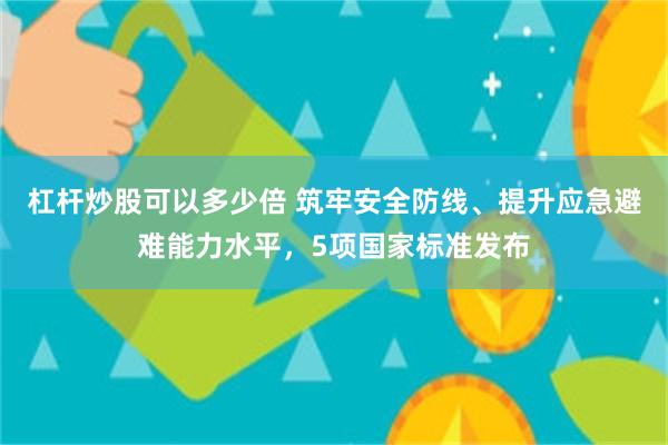 杠杆炒股可以多少倍 筑牢安全防线、提升应急避难能力水平，5项国家标准发布