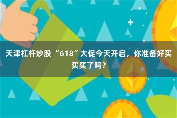 天津杠杆炒股 “618”大促今天开启，你准备好买买买了吗？