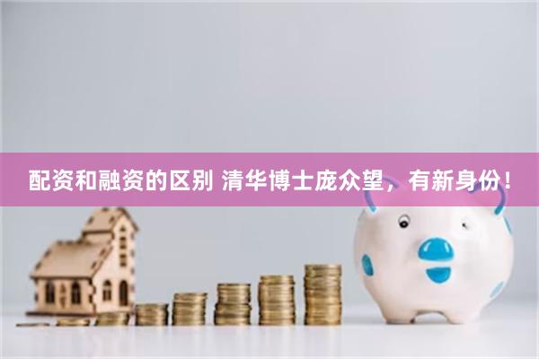 配资和融资的区别 清华博士庞众望，有新身份！