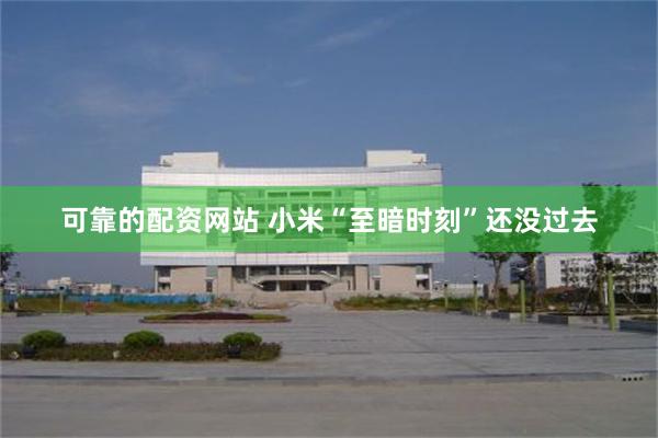 可靠的配资网站 小米“至暗时刻”还没过去