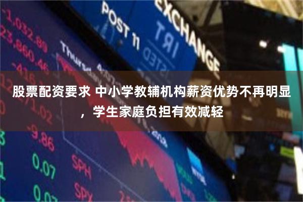 股票配资要求 中小学教辅机构薪资优势不再明显，学生家庭负担有效减轻