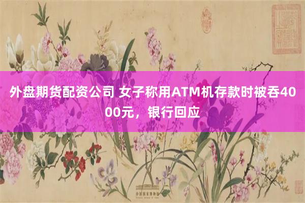 外盘期货配资公司 女子称用ATM机存款时被吞4000元，银行回应