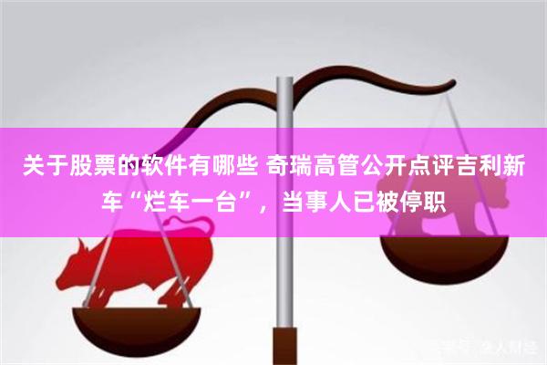 关于股票的软件有哪些 奇瑞高管公开点评吉利新车“烂车一台”，当事人已被停职