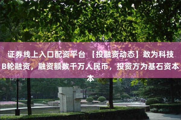 证券线上入口配资平台 【投融资动态】敢为科技B轮融资，融资额数千万人民币，投资方为基石资本