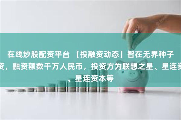 在线炒股配资平台 【投融资动态】智在无界种子轮融资,融资额数千万人民币,投资方为联想之星、星连资本等