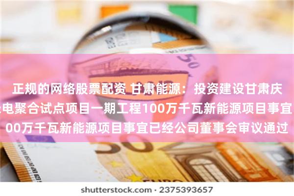 正规的网络股票配资 甘肃能源：投资建设甘肃庆阳东数西算产业园区绿电聚合试点项目一期工程100万千瓦新能源项目事宜已经公司董事会审议通过
