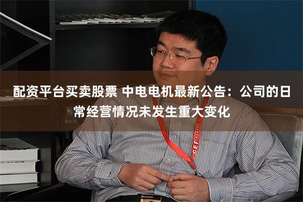 配资平台买卖股票 中电电机最新公告：公司的日常经营情况未发生重大变化