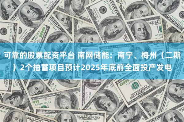 可靠的股票配资平台 南网储能:南宁、梅州(二期)2个抽蓄项目预计2025年底前全面投产发电