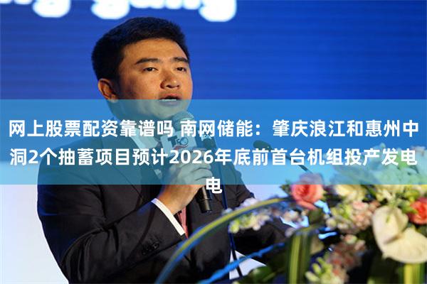 网上股票配资靠谱吗 南网储能：肇庆浪江和惠州中洞2个抽蓄项目预计2026年底前首台机组投产发电
