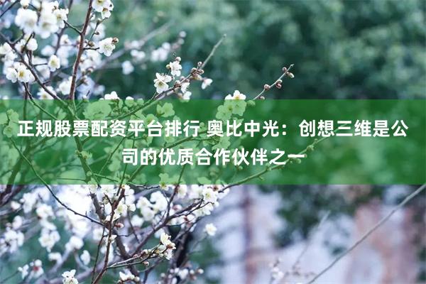 正规股票配资平台排行 奥比中光：创想三维是公司的优质合作伙伴之一