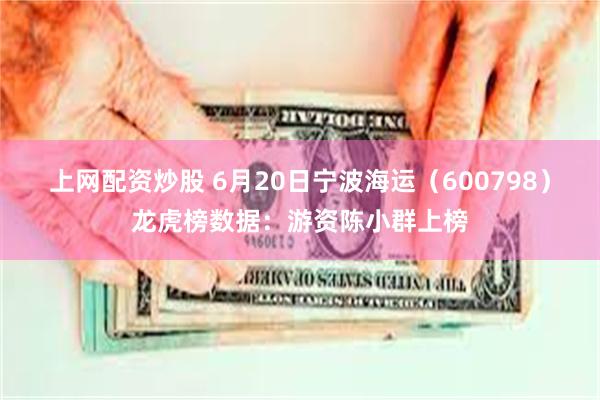 上网配资炒股 6月20日宁波海运（600798）龙虎榜数据：游资陈小群上榜