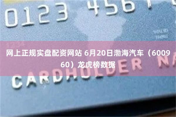 网上正规实盘配资网站 6月20日渤海汽车（600960）龙虎榜数据