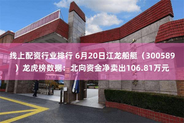 线上配资行业排行 6月20日江龙船艇（300589）龙虎榜数据：北向资金净卖出106.81万元