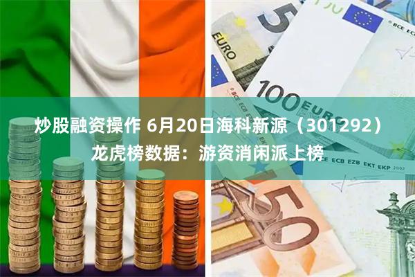 炒股融资操作 6月20日海科新源（301292）龙虎榜数据：游资消闲派上榜