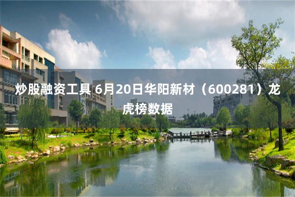 炒股融资工具 6月20日华阳新材（600281）龙虎榜数据