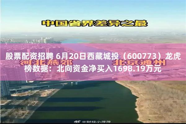 股票配资招聘 6月20日西藏城投（600773）龙虎榜数据：北向资金净买入1698.19万元