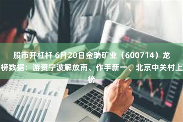 股市开杠杆 6月20日金瑞矿业（600714）龙虎榜数据：游资宁波解放南、作手新一、北京中关村上榜