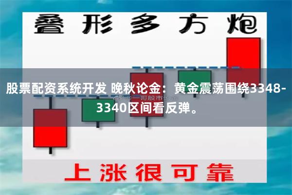 股票配资系统开发 晚秋论金:黄金震荡围绕3348-3340区间看反弹。