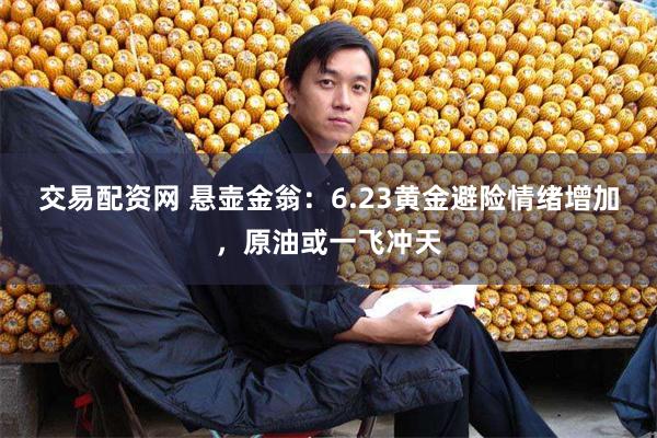 交易配资网 悬壶金翁：6.23黄金避险情绪增加，原油或一飞冲天