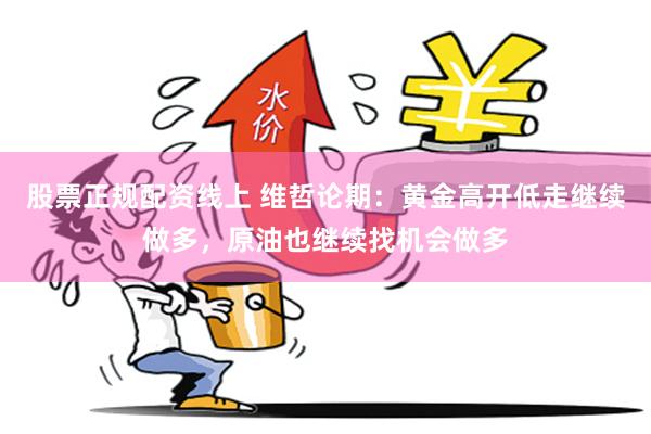 股票正规配资线上 维哲论期：黄金高开低走继续做多，原油也继续找机会做多