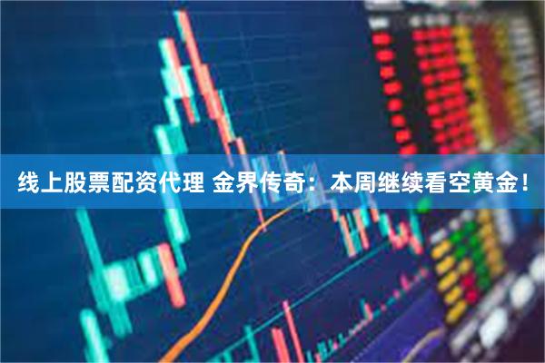 线上股票配资代理 金界传奇：本周继续看空黄金！