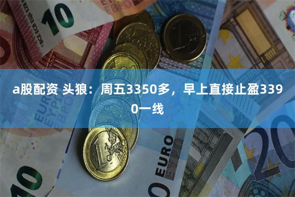 a股配资 头狼：周五3350多，早上直接止盈3390一线
