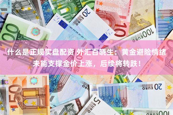 什么是正规实盘配资 外汇百晓生：黄金避险情绪未能支撑金价上涨，后续将转跌！