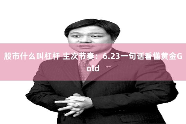 股市什么叫杠杆 主次节奏：6.23一句话看懂黄金Gold