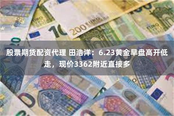 股票期货配资代理 田浩洋：6.23黄金早盘高开低走，现价3362附近直接多