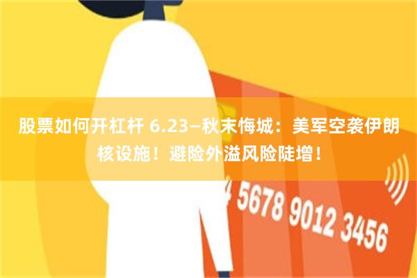 股票如何开杠杆 6.23—秋末悔城：美军空袭伊朗核设施！避险外溢风险陡增！