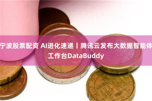 宁波股票配资 AI进化速递丨腾讯云发布大数据智能体工作台DataBuddy