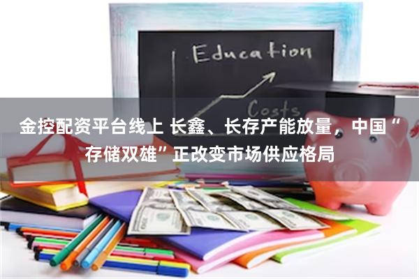 金控配资平台线上 长鑫、长存产能放量，中国“存储双雄”正改变市场供应格局
