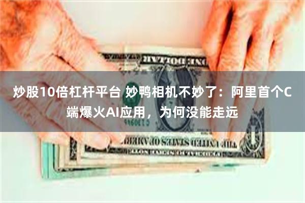 炒股10倍杠杆平台 妙鸭相机不妙了：阿里首个C端爆火AI应用，为何没能走远