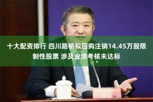 十大配资排行 四川路桥拟回购注销14.45万股限制性股票 涉及业绩考核未达标