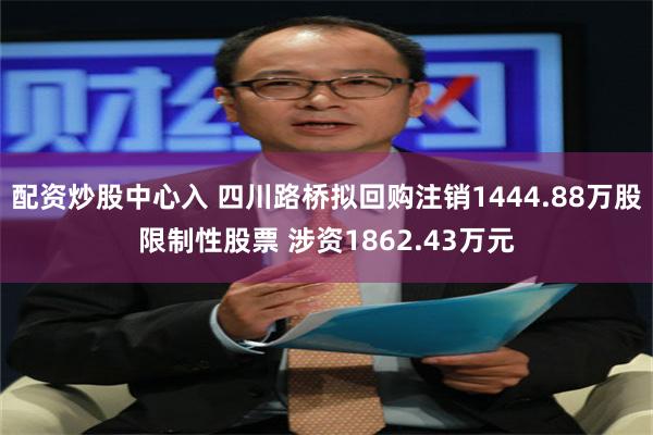 配资炒股中心入 四川路桥拟回购注销1444.88万股限制性股票 涉资1862.43万元