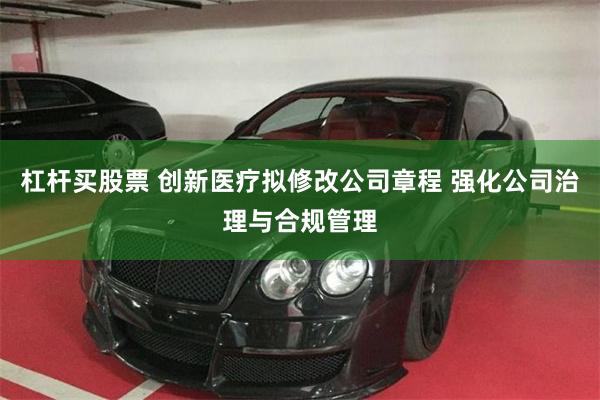 杠杆买股票 创新医疗拟修改公司章程 强化公司治理与合规管理
