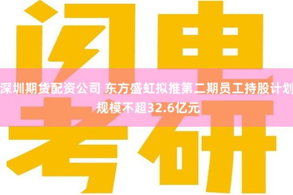 深圳期货配资公司 东方盛虹拟推第二期员工持股计划 规模不超32.6亿元