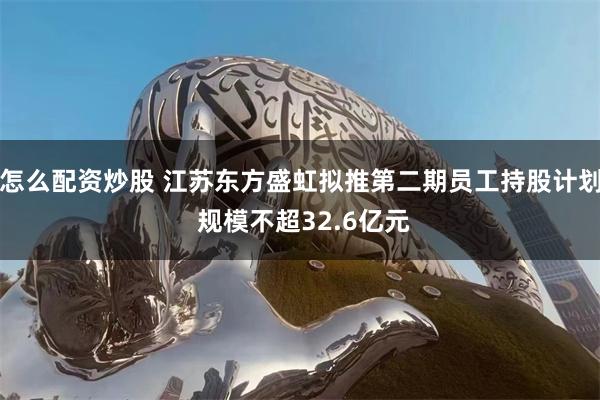 怎么配资炒股 江苏东方盛虹拟推第二期员工持股计划 规模不超32.6亿元