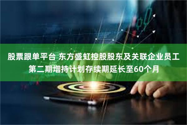 股票跟单平台 东方盛虹控股股东及关联企业员工第二期增持计划存续期延长至60个月
