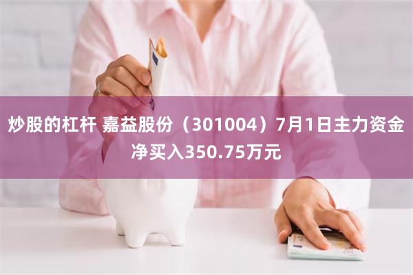 炒股的杠杆 嘉益股份（301004）7月1日主力资金净买入350.75万元