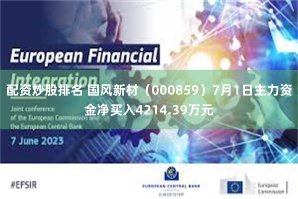 配资炒股排名 国风新材（000859）7月1日主力资金净买入4214.39万元