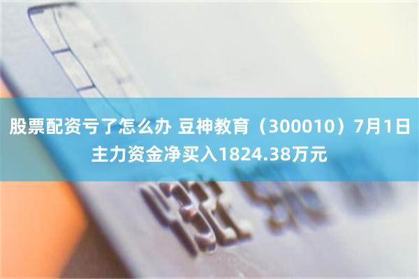 股票配资亏了怎么办 豆神教育（300010）7月1日主力资金净买入1824.38万元